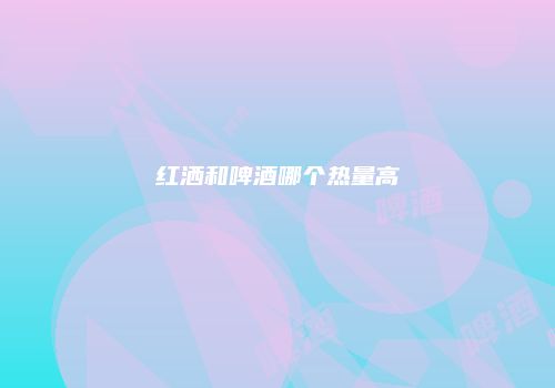 红洒和啤酒哪个热量高