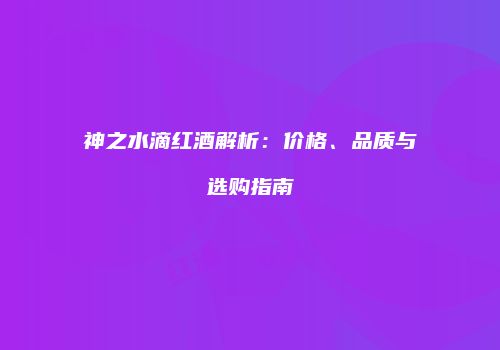 神之水滴红酒解析：价格、品质与选购指南