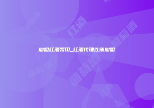 加盟红酒费用_红酒代理连锁加盟