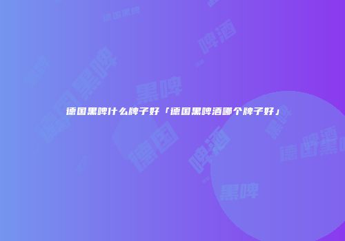 德国黑啤什么牌子好「德国黑啤酒哪个牌子好」