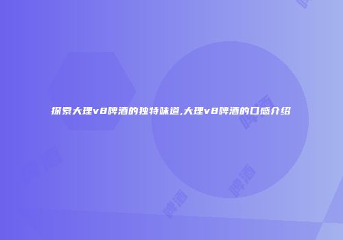 探索大理v8啤酒的独特味道,大理v8啤酒的口感介绍