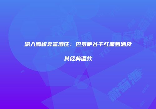 深入解析奔富酒庄：巴罗萨谷干红葡萄酒及其经典酒款