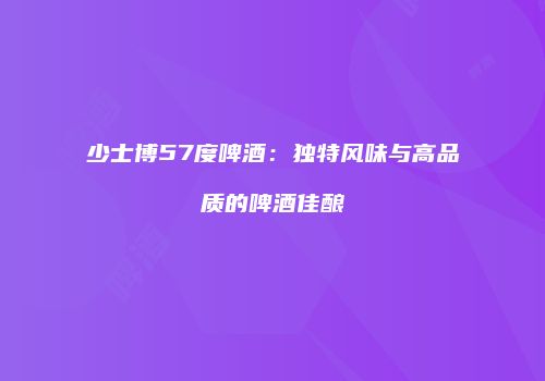少士博57度啤酒：独特风味与高品质的啤酒佳酿