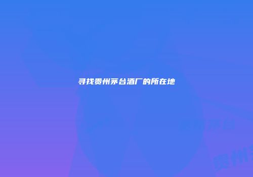 寻找贵州茅台酒厂的所在地