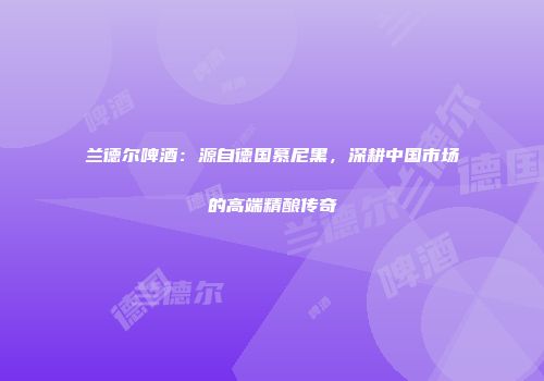 兰德尔啤酒：源自德国慕尼黑，深耕中国市场的高端精酿传奇