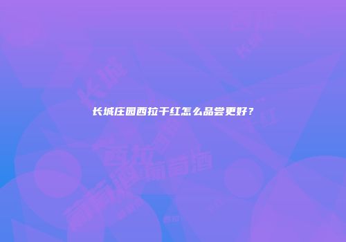 长城庄园西拉干红怎么品尝更好？