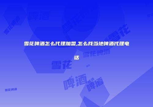雪花啤酒怎么代理加盟,怎么找当地啤酒代理电话