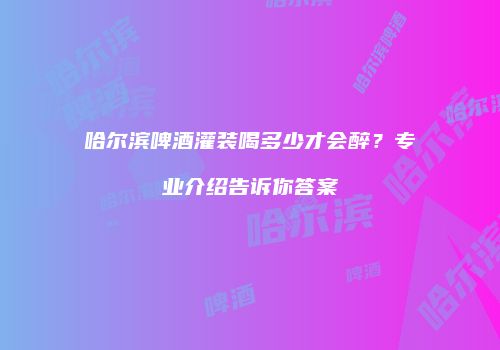 哈尔滨啤酒灌装喝多少才会醉？专业介绍告诉你答案