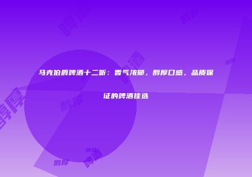马克伯爵啤酒十二听：香气浓郁，醇厚口感，品质保证的啤酒佳选