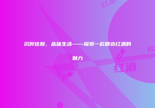 沉醉佳酿，品味生活——探索一款精选红酒的魅力