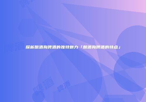 探析酿酒狗啤酒的独特魅力「酿酒狗啤酒的特点」