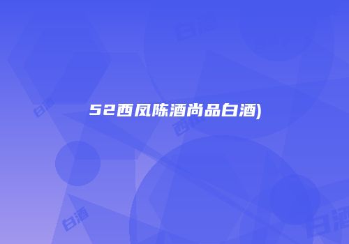 52西凤陈酒尚品白酒)