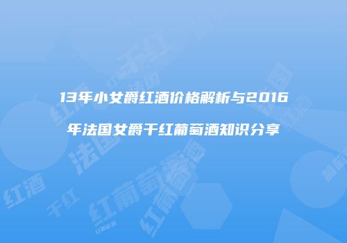 13年小女爵红酒价格解析与2016年法国女爵干红葡萄酒知识分享