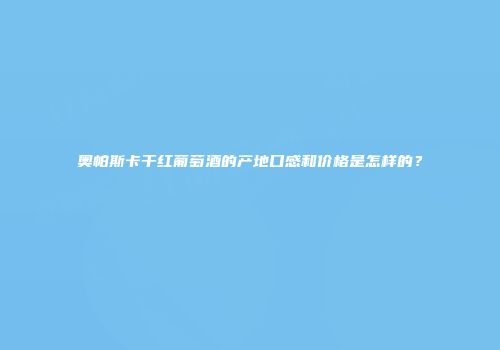 奥帕斯卡干红葡萄酒的产地口感和价格是怎样的？