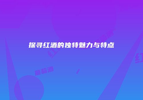 探寻红酒的独特魅力与特点