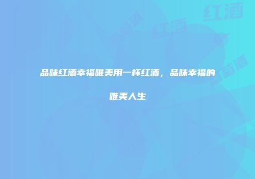 品味红酒幸福唯美用一杯红酒，品味幸福的唯美人生