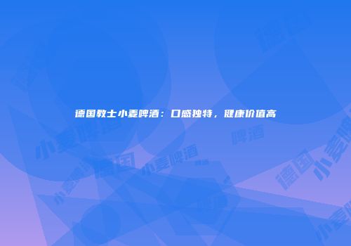 德国教士小麦啤酒：口感独特，健康价值高