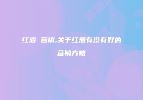 红酒 营销,关于红酒有没有好的营销方略