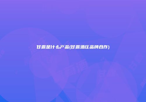 甘露是什么产品(甘露酒庄品牌合作)