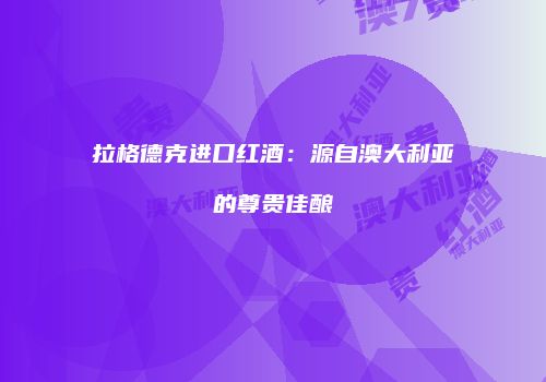 拉格德克进口红酒：源自澳大利亚的尊贵佳酿