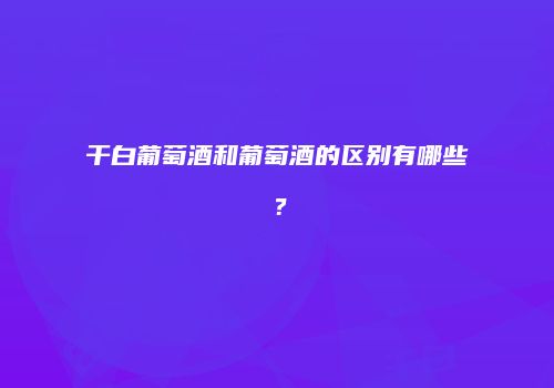 干白葡萄酒和葡萄酒的区别有哪些？