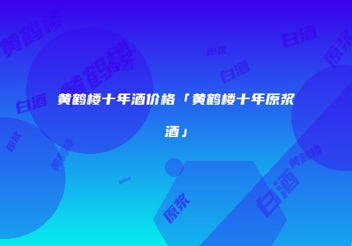 黄鹤楼十年酒价格「黄鹤楼十年原浆酒」