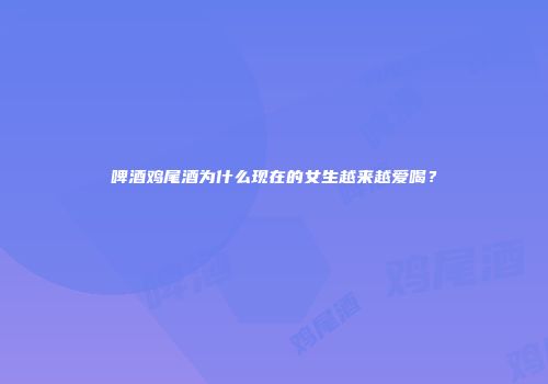 啤酒鸡尾酒为什么现在的女生越来越爱喝？