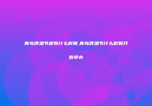 青岛啤酒节都有什么时候,青岛啤酒节什么时候开始举办