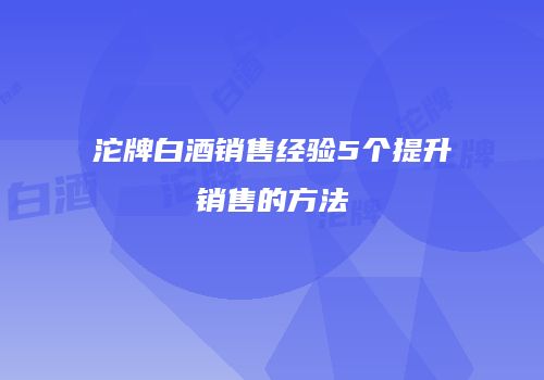 沱牌白酒销售经验5个提升销售的方法