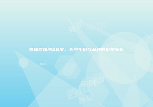 揭秘西凤酒52度：不同年份与品种的价格解析