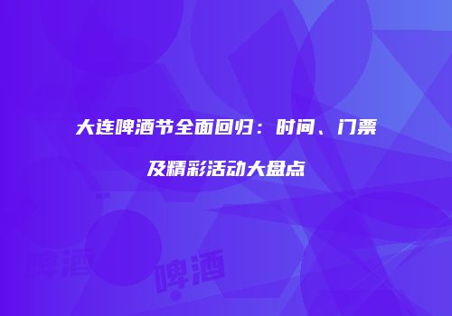 大连啤酒节全面回归：时间、门票及精彩活动大盘点