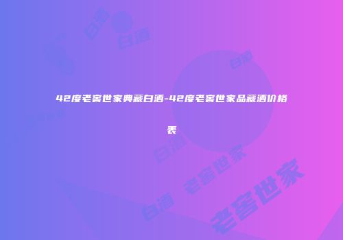 42度老窖世家典藏白酒-42度老窖世家品藏酒价格表