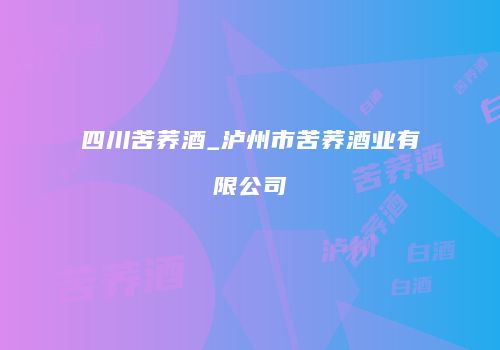 四川苦荞酒_泸州市苦荞酒业有限公司