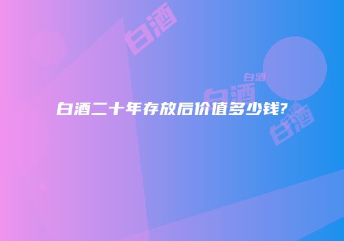 白酒二十年存放后价值多少钱?