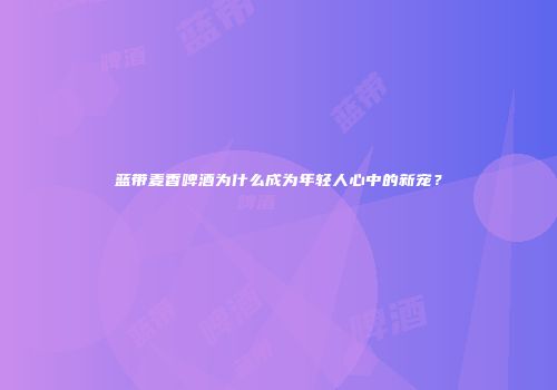 蓝带麦香啤酒为什么成为年轻人心中的新宠？
