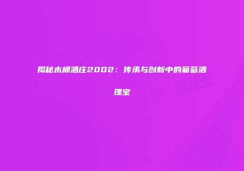 揭秘木桶酒庄2002：传承与创新中的葡萄酒瑰宝