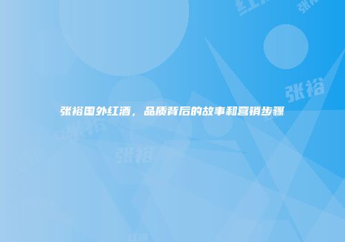 张裕国外红酒，品质背后的故事和营销步骤