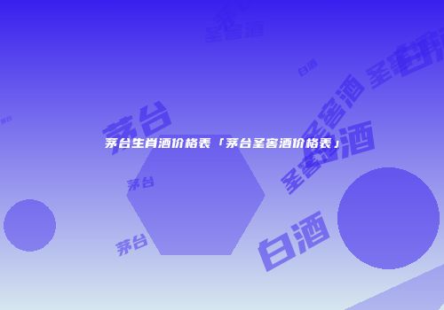 茅台生肖酒价格表「茅台圣窖酒价格表」