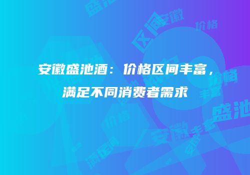 安徽盛池酒：价格区间丰富，满足不同消费者需求