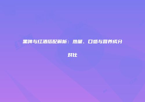 黑啤与红酒搭配解析：热量、口感与营养成分对比