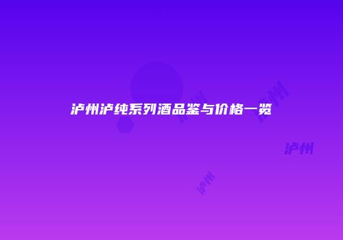 泸州泸纯系列酒品鉴与价格一览