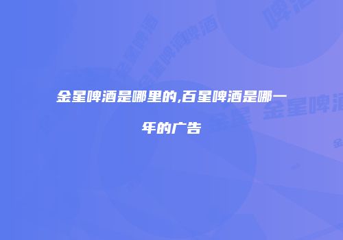 金星啤酒是哪里的,百星啤酒是哪一年的广告