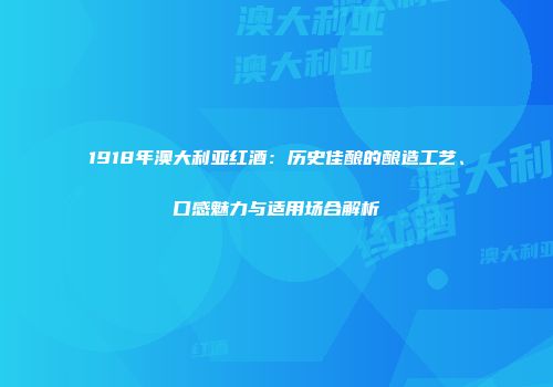 1918年澳大利亚红酒：历史佳酿的酿造工艺、口感魅力与适用场合解析