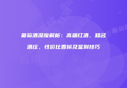 葡萄酒深度解析：高端红酒、知名酒庄、性价比香槟及鉴别技巧