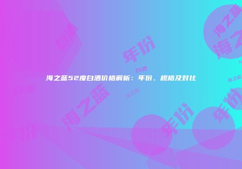 海之蓝52度白酒价格解析：年份、规格及对比