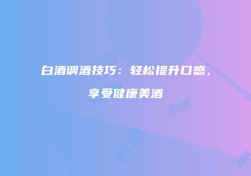 白酒调酒技巧：轻松提升口感，享受健康美酒