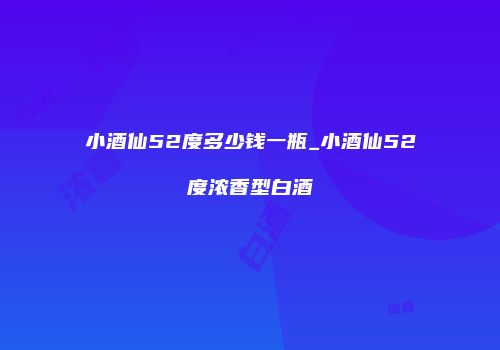 小酒仙52度多少钱一瓶_小酒仙52度浓香型白酒
