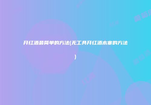 开红酒最简单的方法(无工具开红酒木塞的方法)