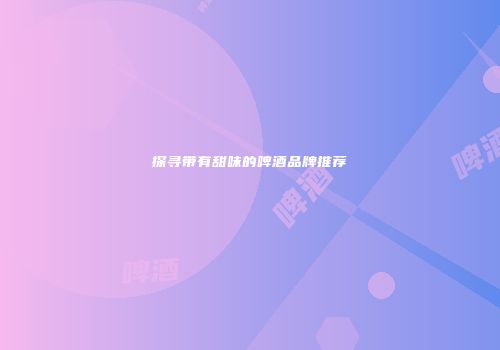 探寻带有甜味的啤酒品牌推荐