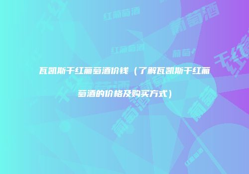 瓦凯斯干红葡萄酒价钱（了解瓦凯斯干红葡萄酒的价格及购买方式）